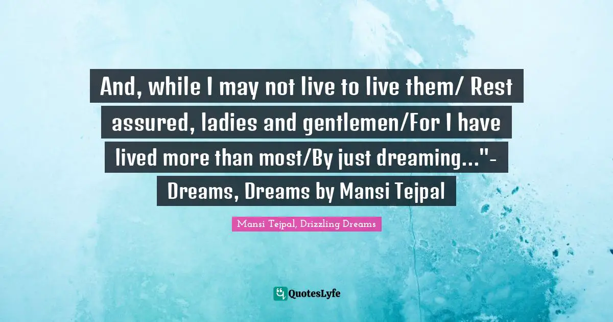 And, while I may not live to live them/ Rest assured, ladies and gentlemen/For I have lived more than most/By just dreaming..."- Dreams, Dreams by Mansi Tejpal