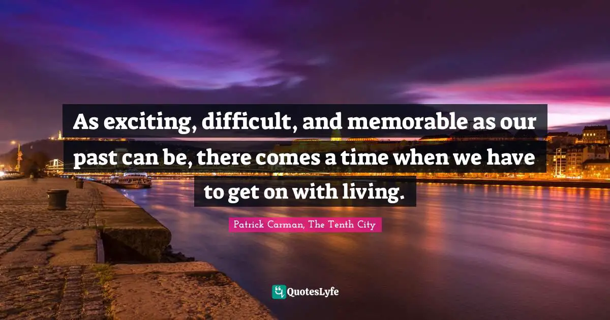 As exciting, difficult, and memorable as our past can be, there comes a time when we have to get on with living.