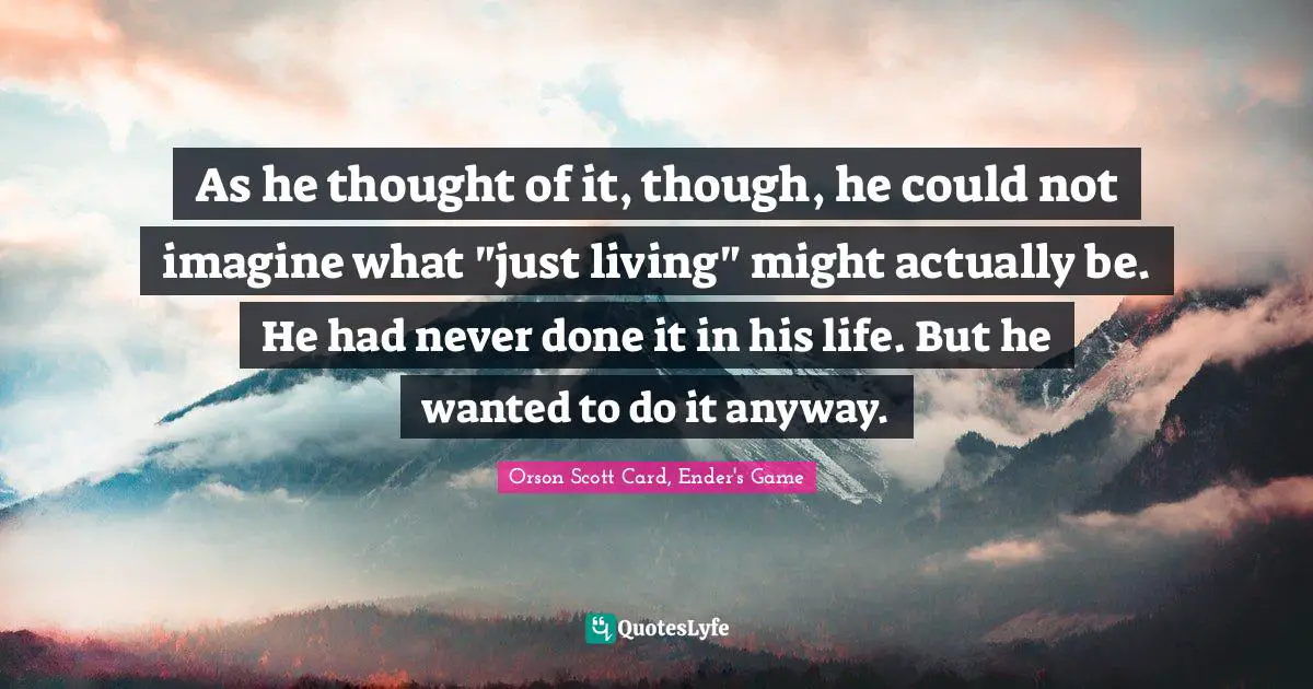 As he thought of it, though, he could not imagine what "just living" might actually be. He had never done it in his life. But he wanted to do it anyway.