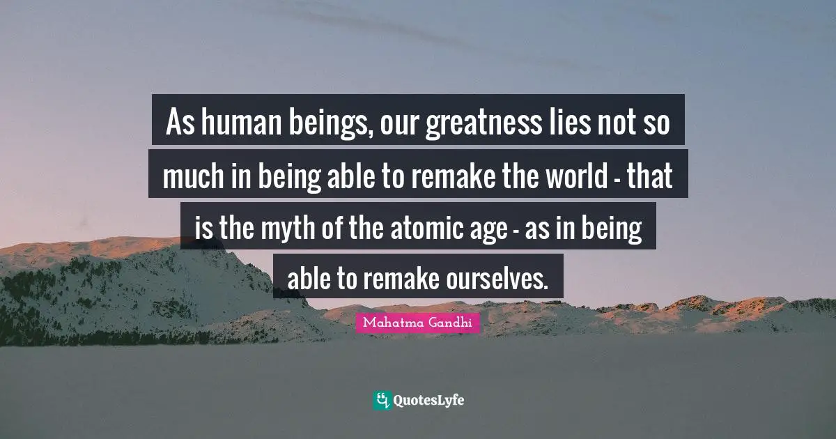 Self Development Quotes: "As human beings, our greatness lies not so much in being able to remake the world - that is the myth of the atomic age - as in being able to remake ourselves."