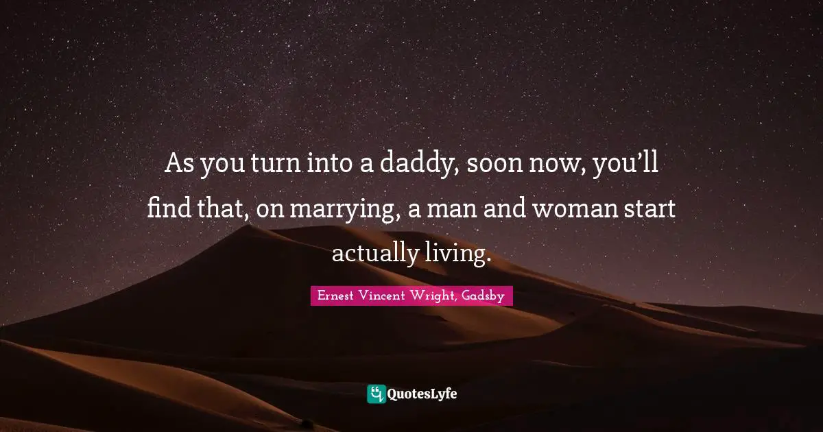 As you turn into a daddy, soon now, you’ll find that, on marrying, a man and woman start actually living.