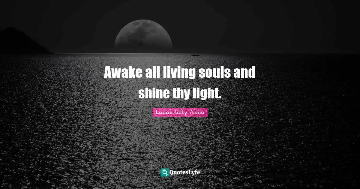 Awake all living souls and shine thy light.