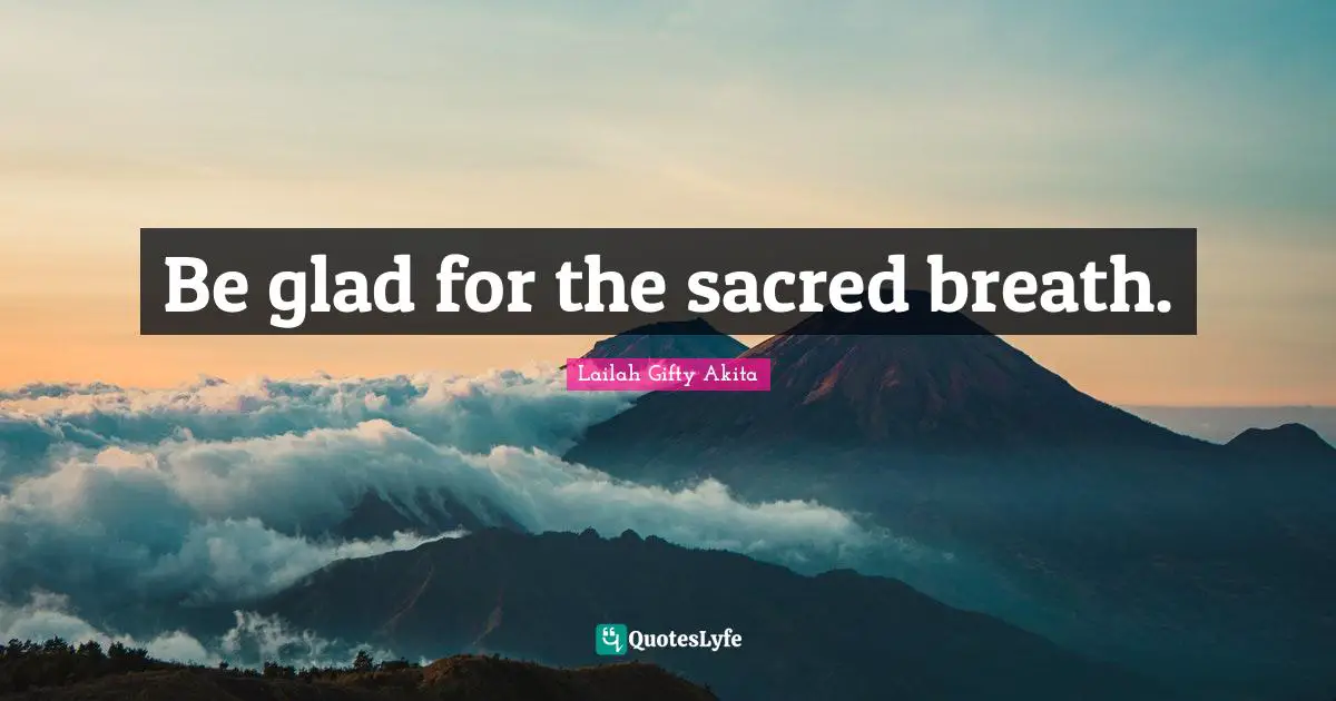 Be glad for the sacred breath.