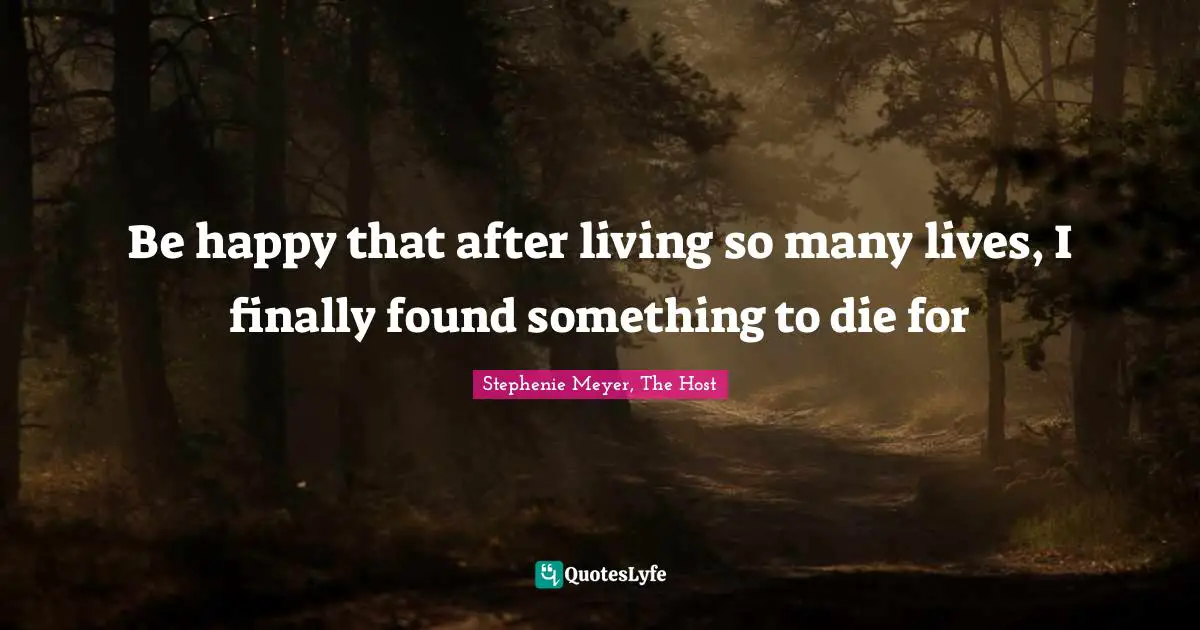 Be happy that after living so many lives, I finally found something to die for