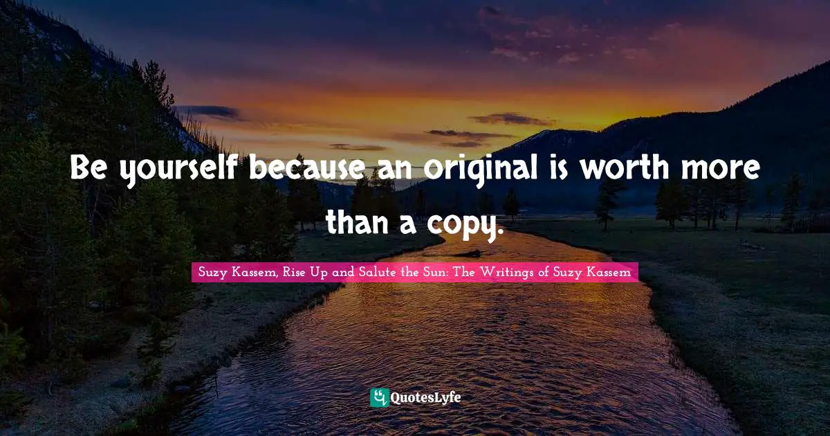 Be yourself because an original is worth more than a copy.