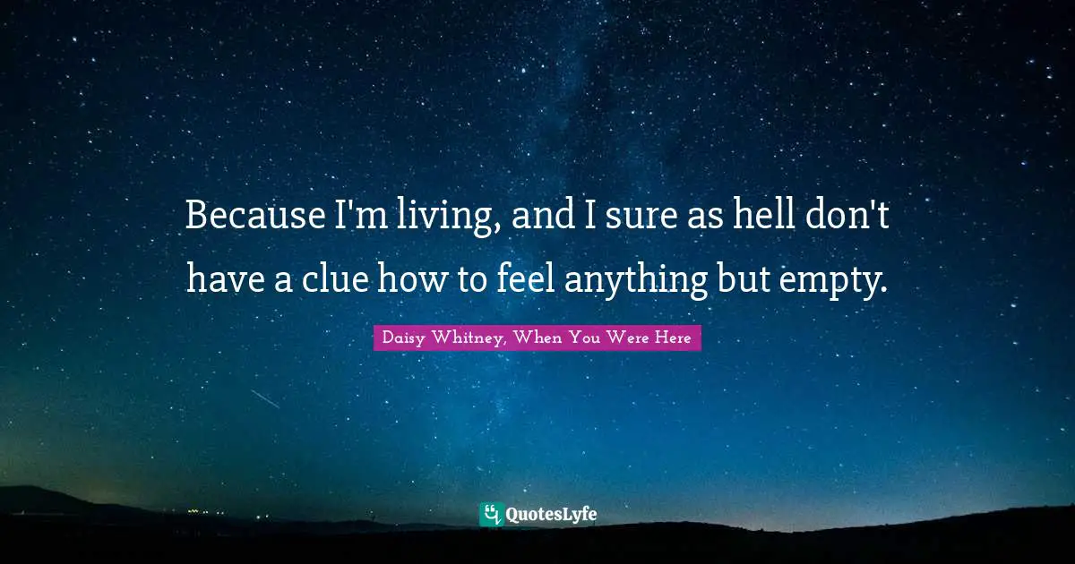 Because I'm living, and I sure as hell don't have a clue how to feel anything but empty.