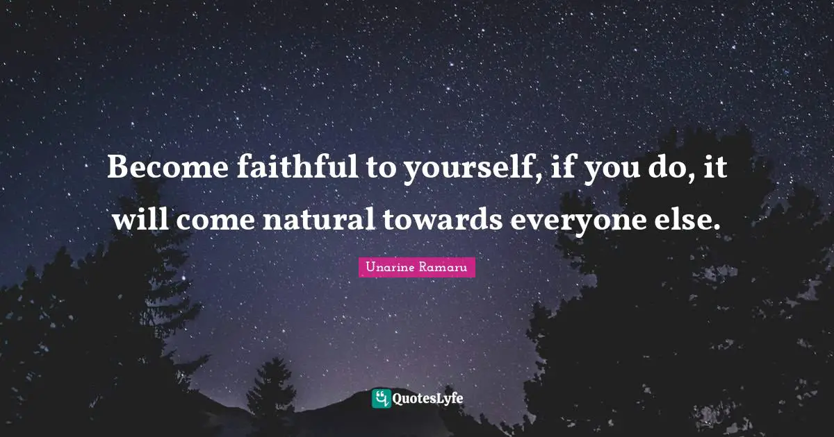 Become faithful to yourself, if you do, it will come natural towards everyone else.