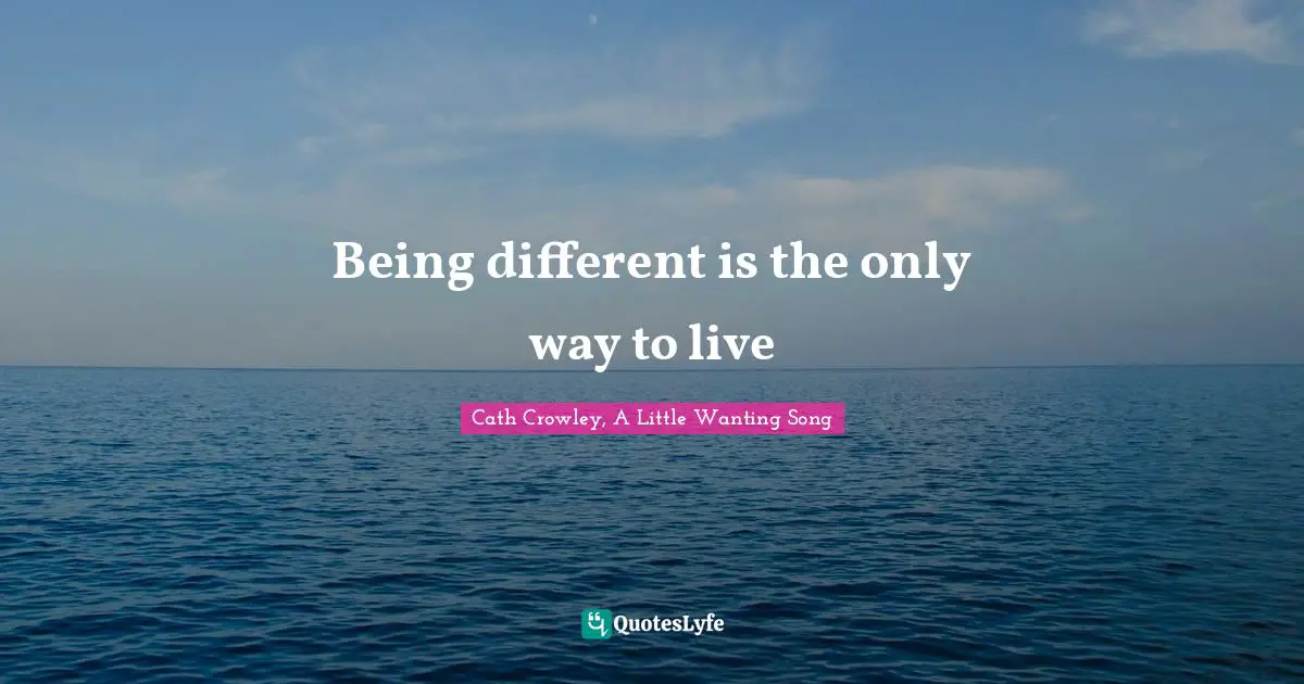 Cath Crowley, A Little Wanting Song Quotes: "Being different is the only way to live"