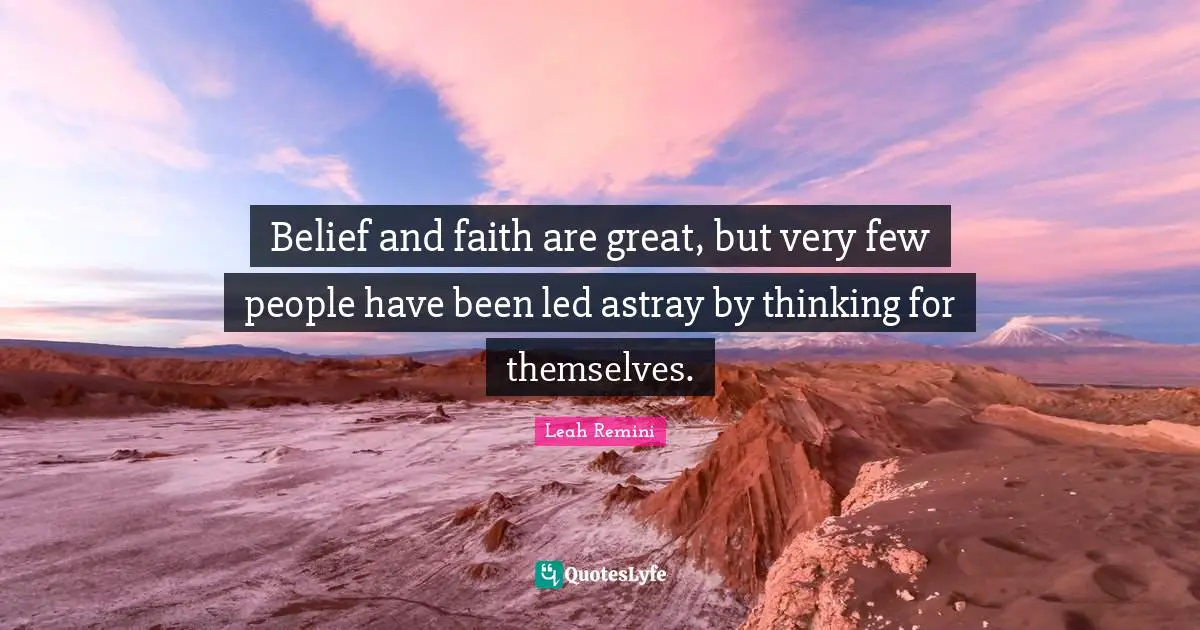 Belief and faith are great, but very few people have been led astray by thinking for themselves.