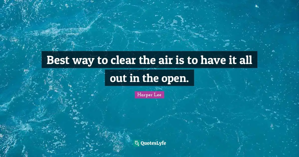 Best way to clear the air is to have it all out in the open.