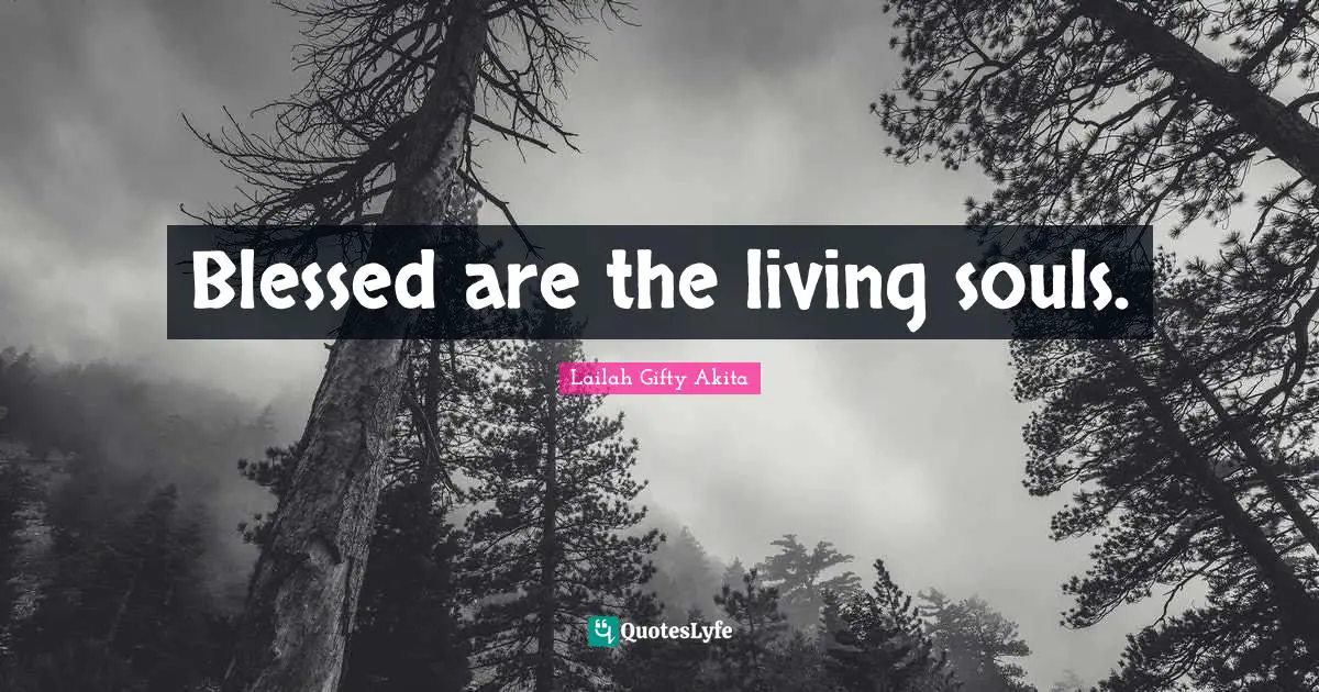 Blessed are the living souls.