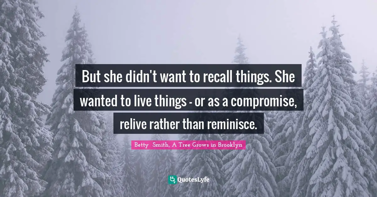 But she didn't want to recall things. She wanted to live things — or as a compromise, relive rather than reminisce.