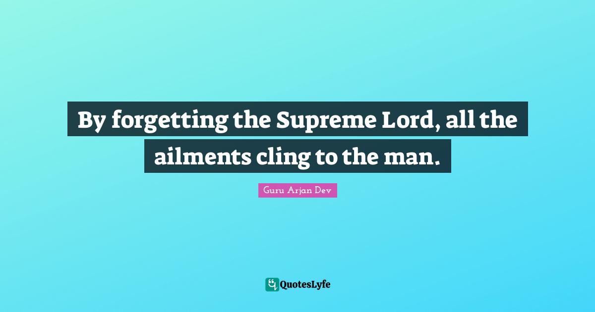 Guru Arjan Quotes: "By forgetting the Supreme Lord, all the ailments cling to the man."