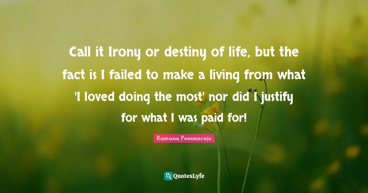 Call it Irony or destiny of life, but the fact is I failed to make a living from what 'I loved doing the most' nor did I justify for what I was paid for!
