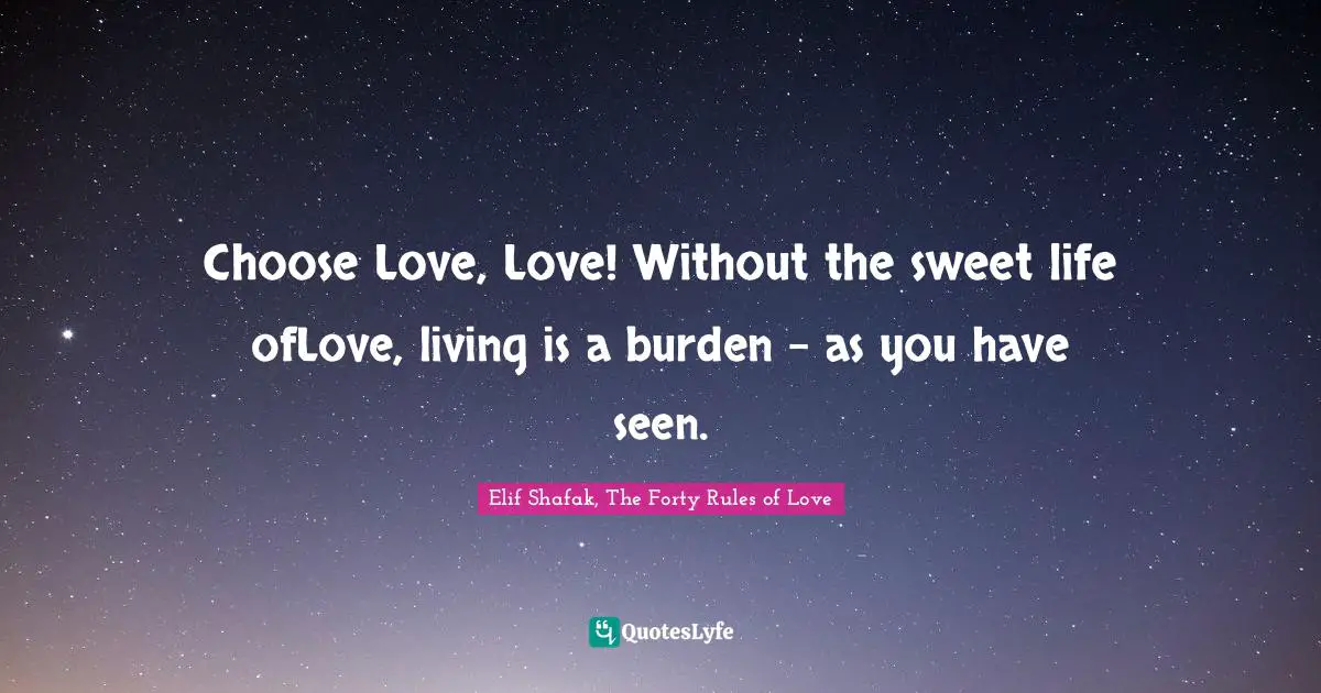 Choose Love, Love! Without the sweet life ofLove, living is a burden - as you have seen.