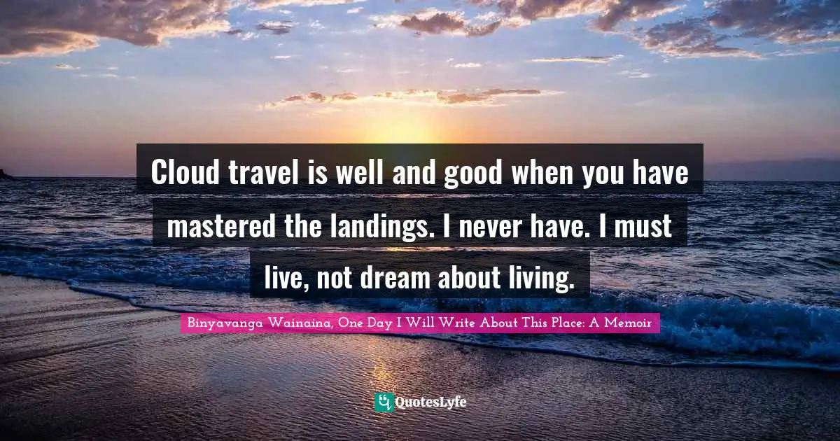 Cloud travel is well and good when you have mastered the landings. I never have. I must live, not dream about living.