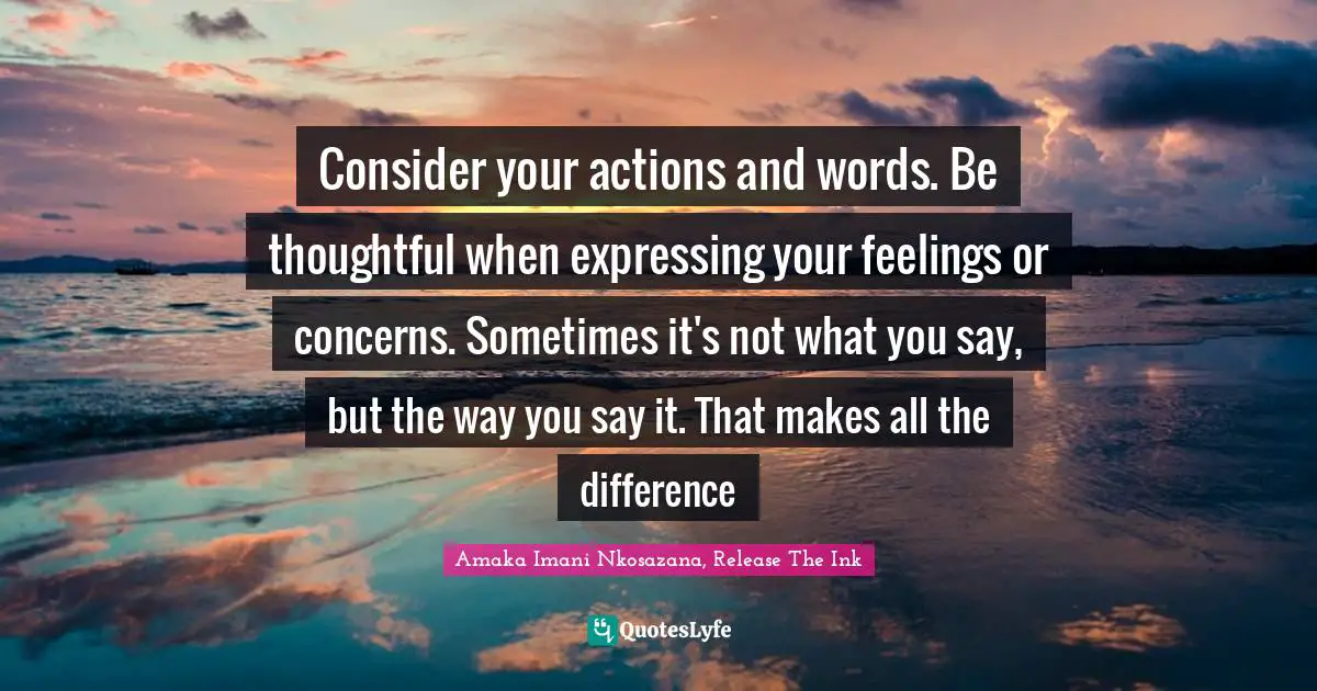Consider your actions and words. Be thoughtful when expressing your feelings or concerns. Sometimes it's not what you say, but the way you say it. That makes all the difference