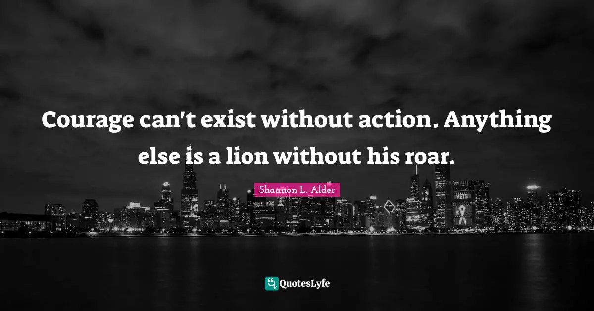 Courage can't exist without action. Anything else is a lion without his roar.