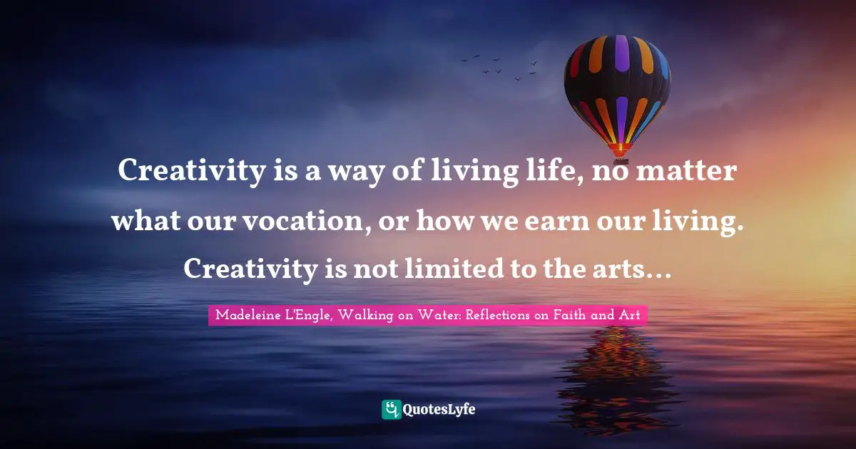 Creativity is a way of living life, no matter what our vocation, or how we earn our living. Creativity is not limited to the arts...