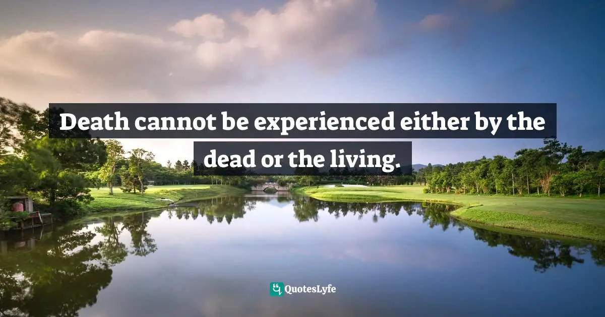 Death cannot be experienced either by the dead or the living.