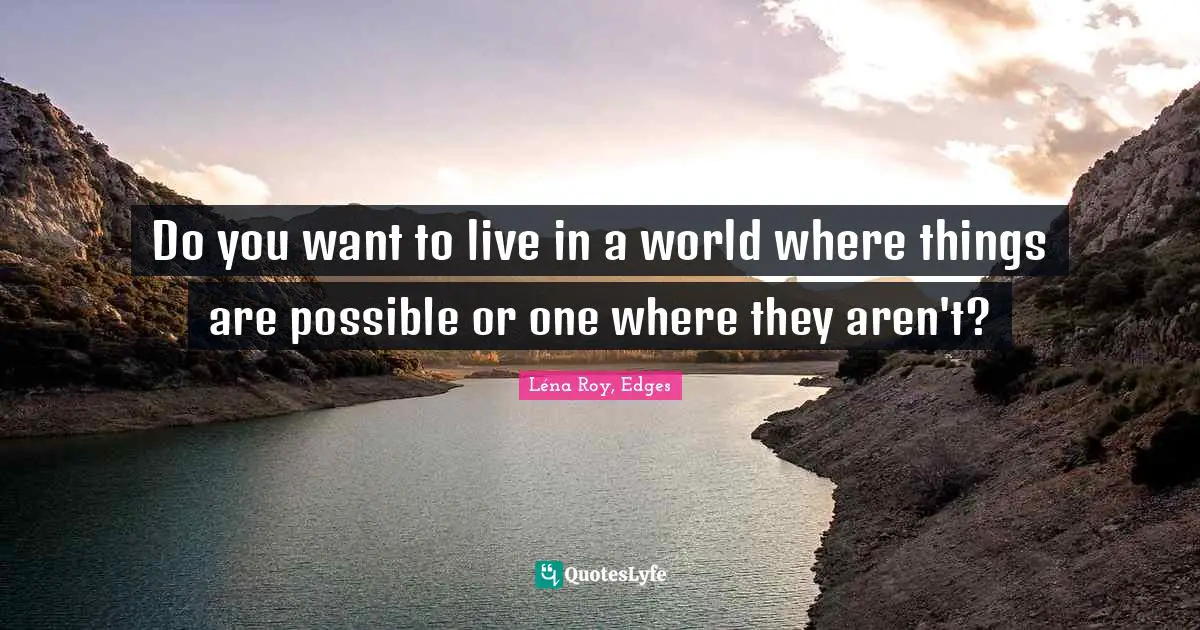 Do you want to live in a world where things are possible or one where they aren't?