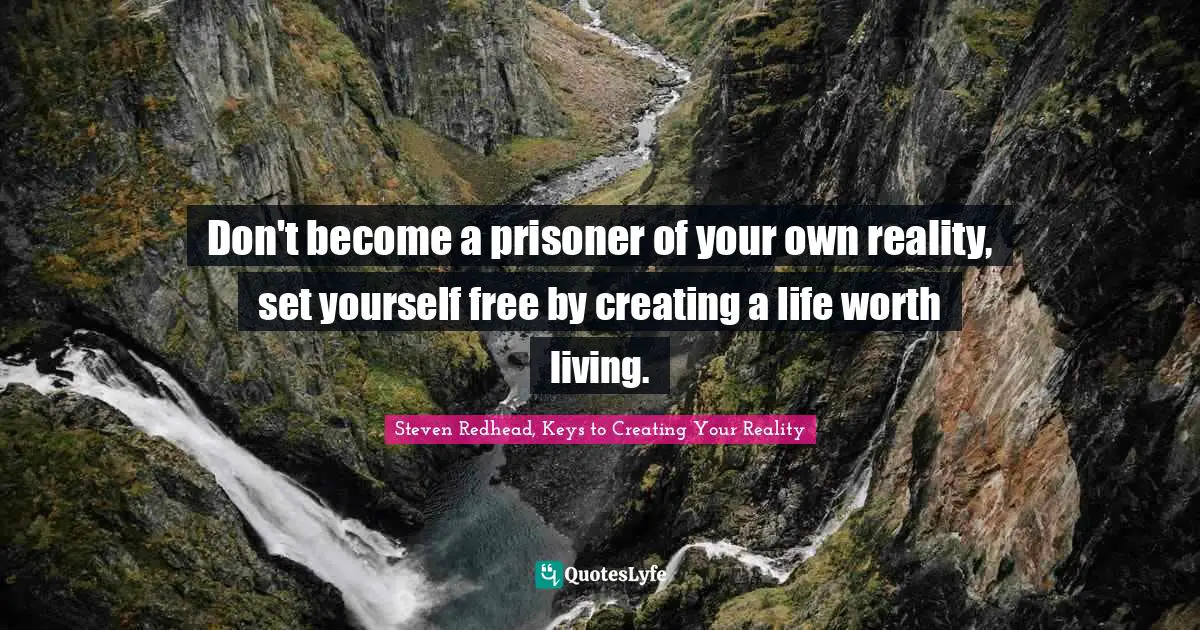 Don't become a prisoner of your own reality, set yourself free by creating a life worth living.