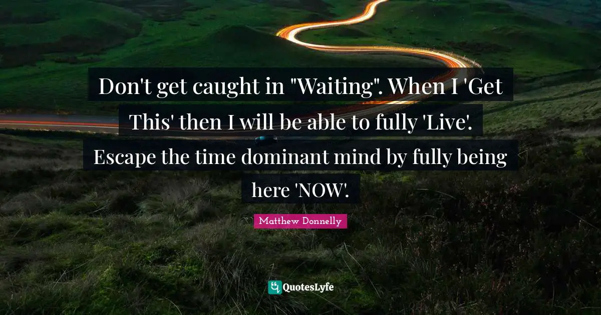 Don't get caught in "Waiting". When I 'Get This' then I will be able to fully 'Live'. Escape the time dominant mind by fully being here 'NOW'.