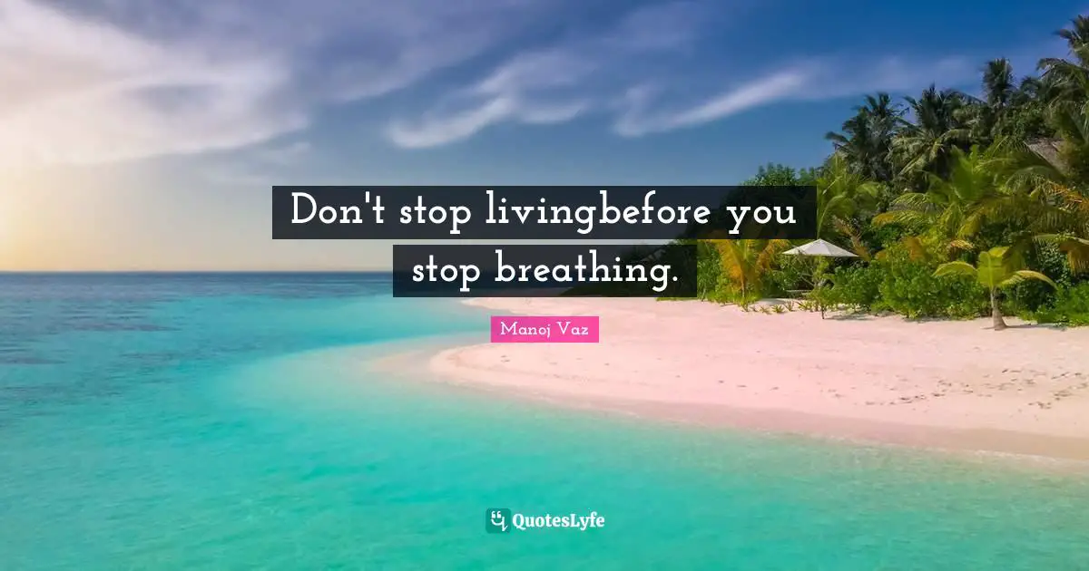 Don't stop livingbefore you stop breathing.