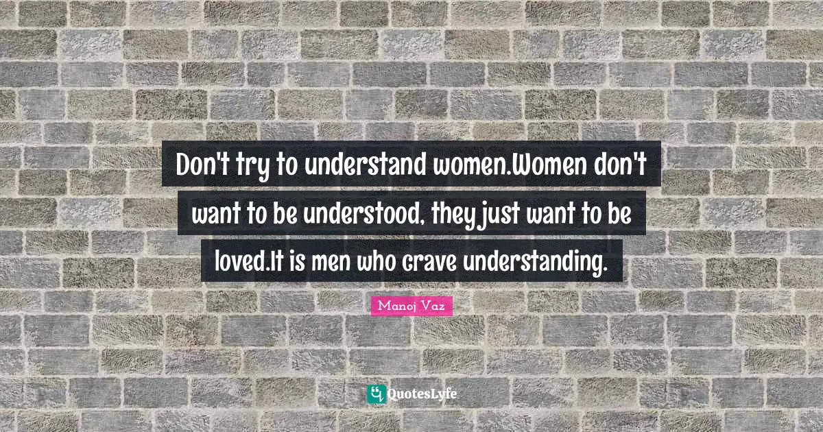 Don't try to understand women.Women don't want to be understood, they just want to be loved.It is men who crave understanding.