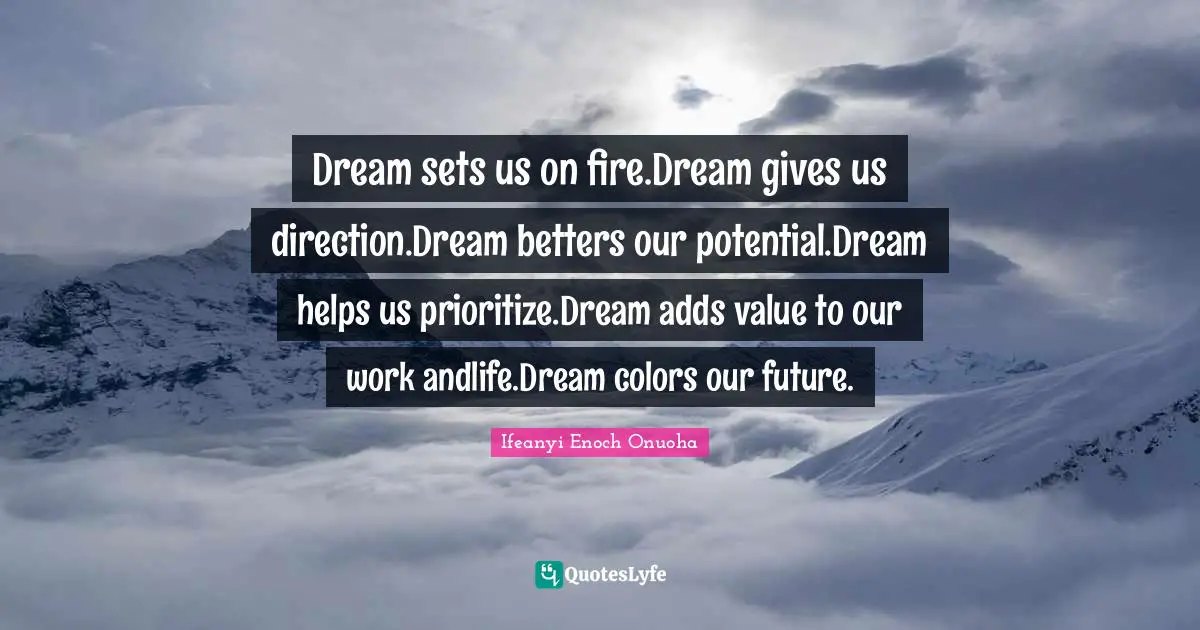 Dream sets us on fire.Dream gives us direction.Dream betters our potential.Dream helps us prioritize.Dream adds value to our work andlife.Dream colors our future.