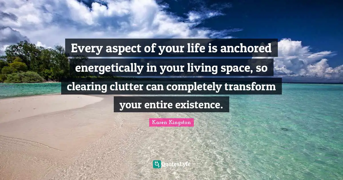 Every aspect of your life is anchored energetically in your living space, so clearing clutter can completely transform your entire existence.