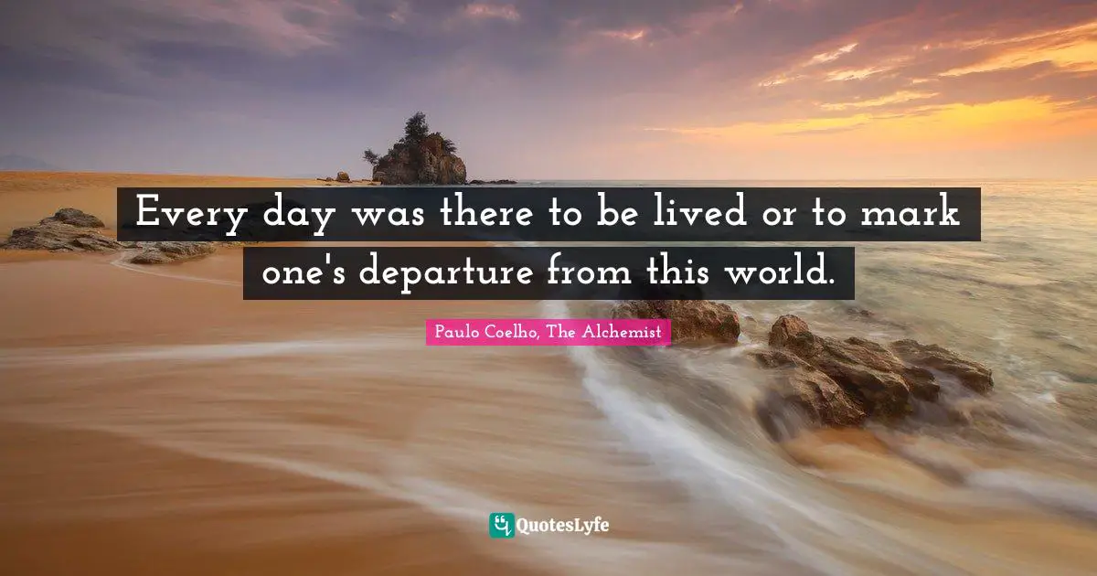 Every day was there to be lived or to mark one's departure from this world.
