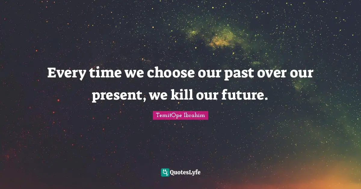 TemitOpe Ibrahim Quotes: "Every time we choose our past over our present, we kill our future."