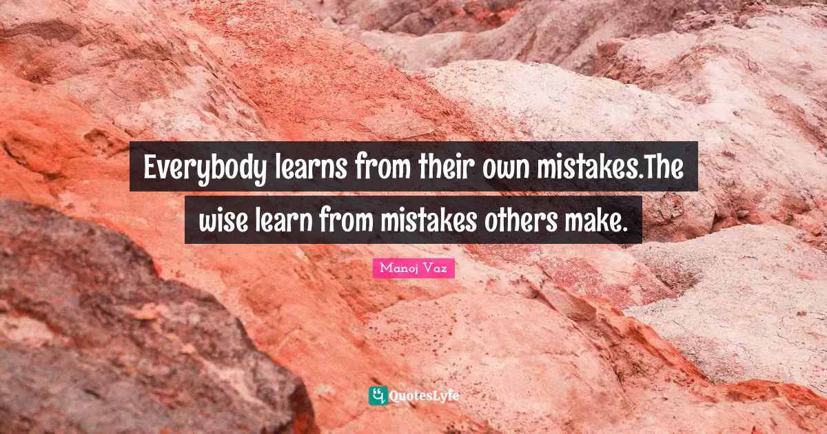 Everybody learns from their own mistakes.The wise learn from mistakes others make.
