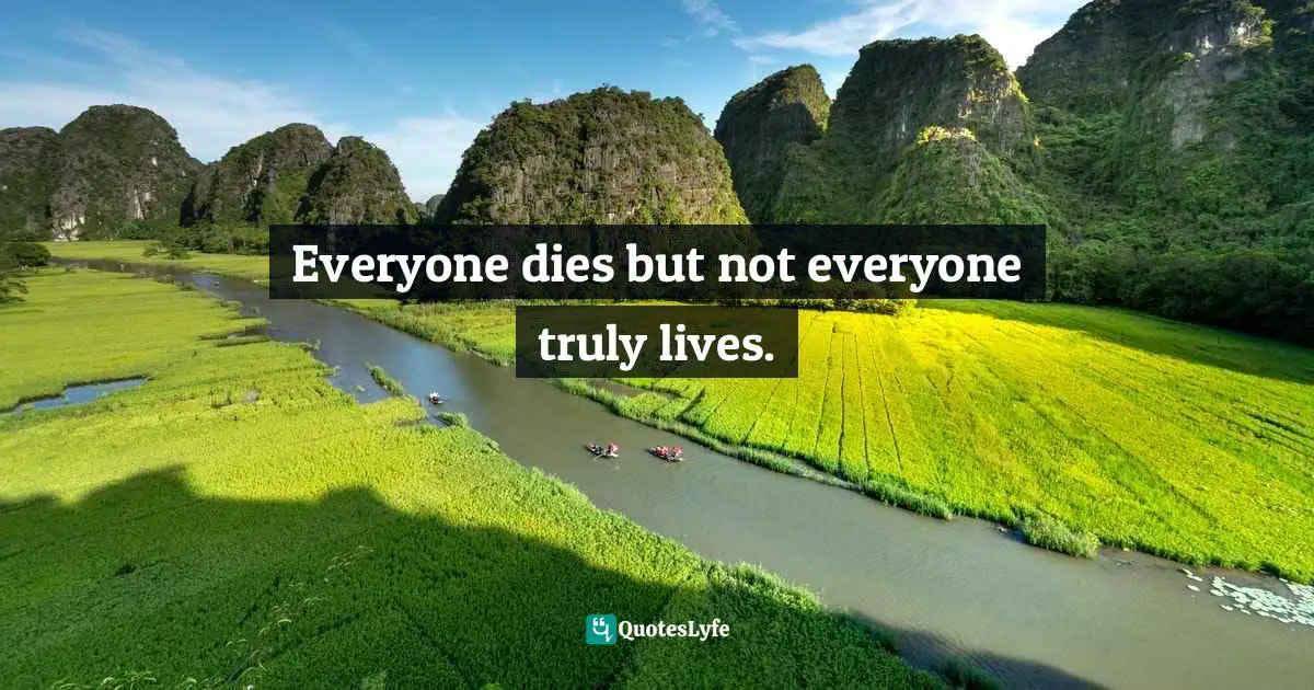 Everyone dies but not everyone truly lives.