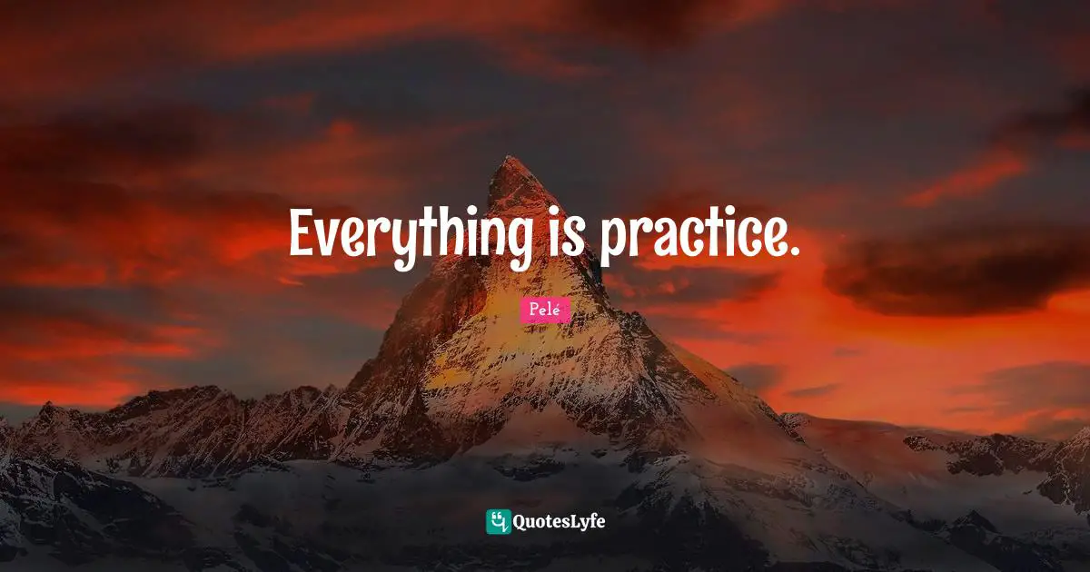 Everything Is Practice Quote By Pele Quoteslyfe