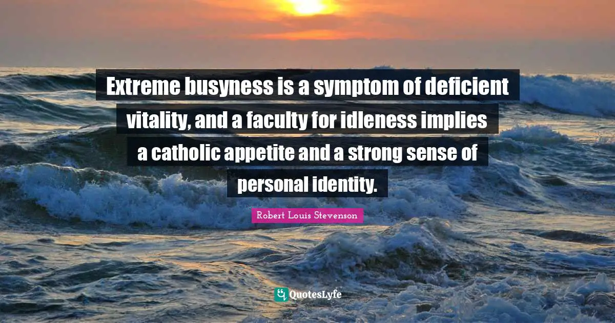 Extreme busyness is a symptom of deficient vitality, and a faculty for idleness implies a catholic appetite and a strong sense of personal identity.