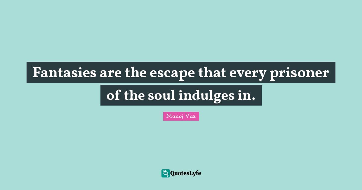 Fantasies are the escape that every prisoner of the soul indulges in.