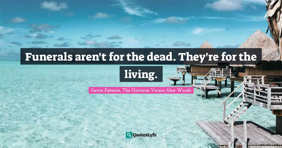 Funerals aren't for the dead. They're for the living.