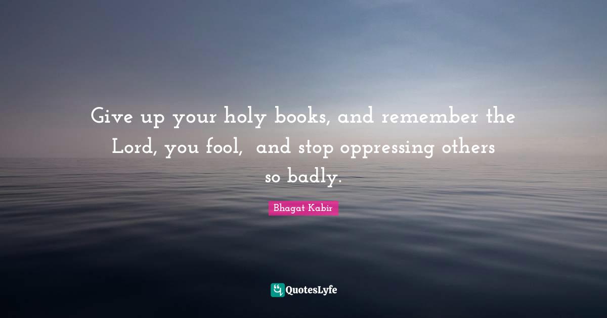 Give up your holy books, and remember the Lord, you fool,  and stop oppressing others so badly.