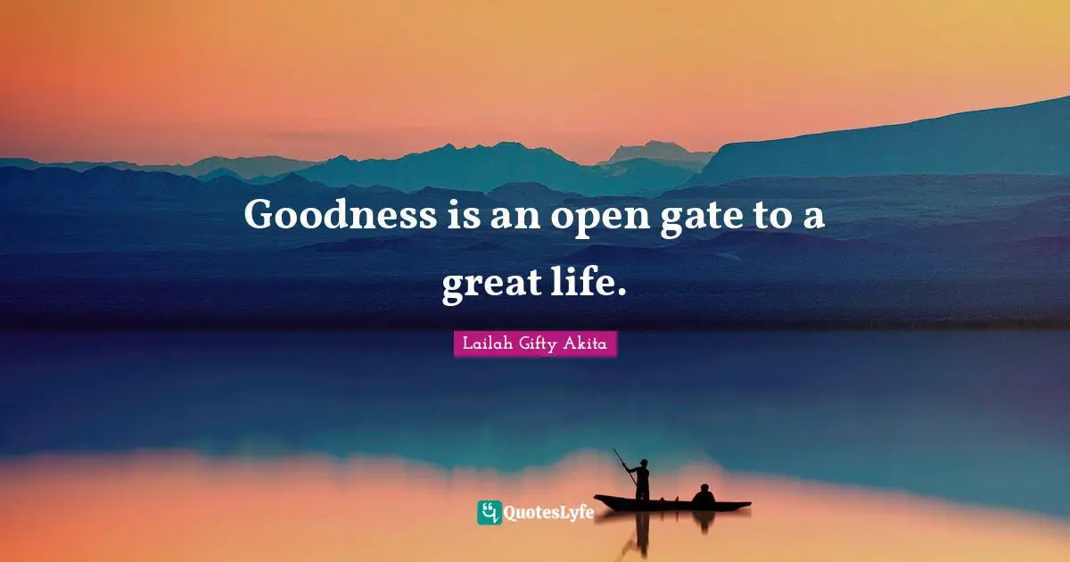 Goodness is an open gate to a great life.