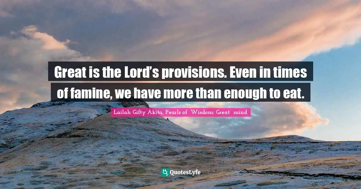 Lailah Gifty Akita Affirmations Quotes: "Great is the Lord’s provisions. Even in times of famine, we have more than enough to eat."