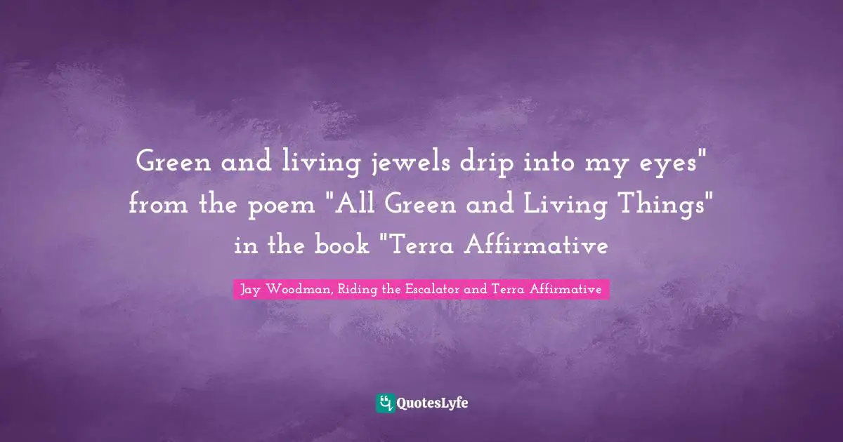 Green and living jewels drip into my eyes" from the poem "All Green and Living Things" in the book "Terra Affirmative