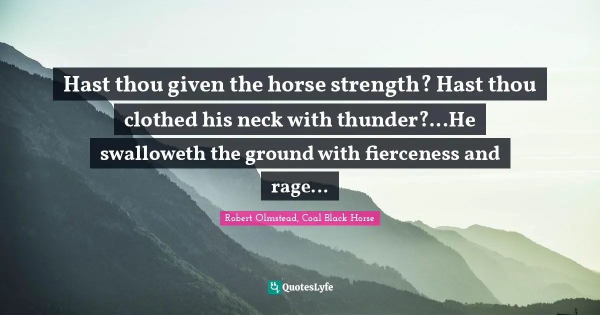 Hast thou given the horse strength? Hast thou clothed his neck with thunder?...He swalloweth the ground with fierceness and rage...