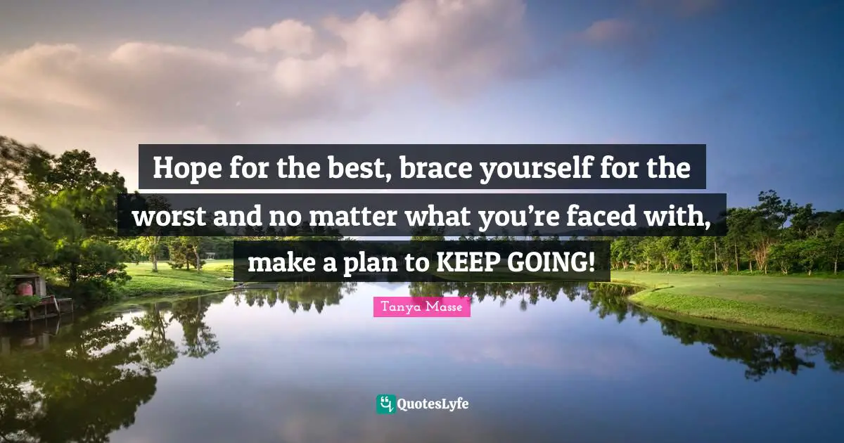 Hope for the best, brace yourself for the worst and no matter what you’re faced with, make a plan to KEEP GOING!