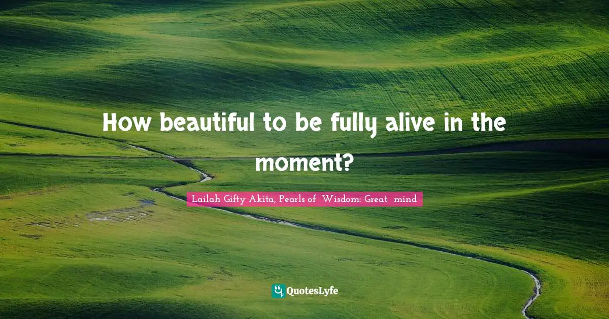 Lailah Gifty Akita Affirmations Quotes: "How beautiful to be fully alive in the moment?"