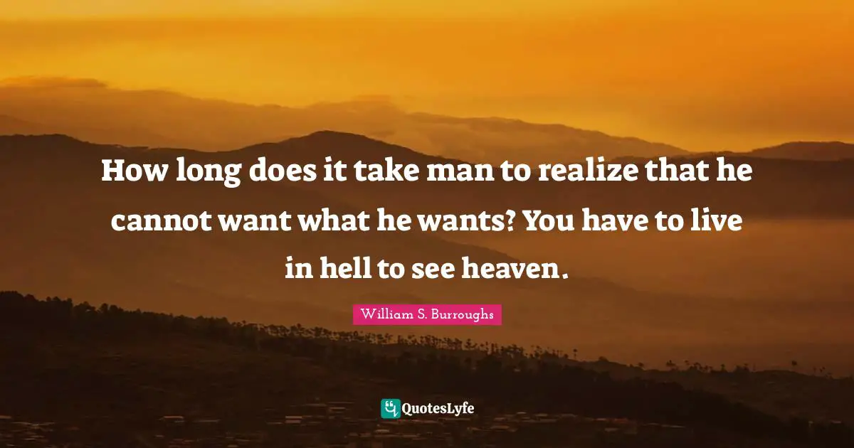 William S. Burroughs Quotes: "How long does it take man to realize that he cannot want what he wants? You have to live in hell to see heaven."