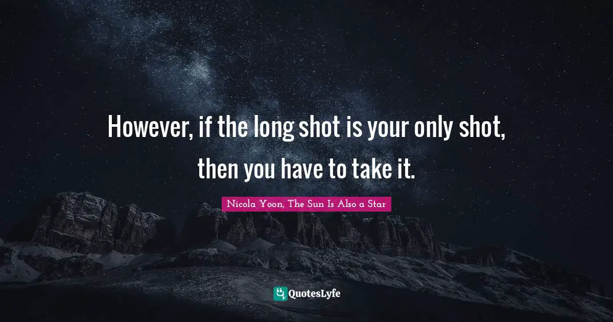 However, if the long shot is your only shot, then you have to take it.