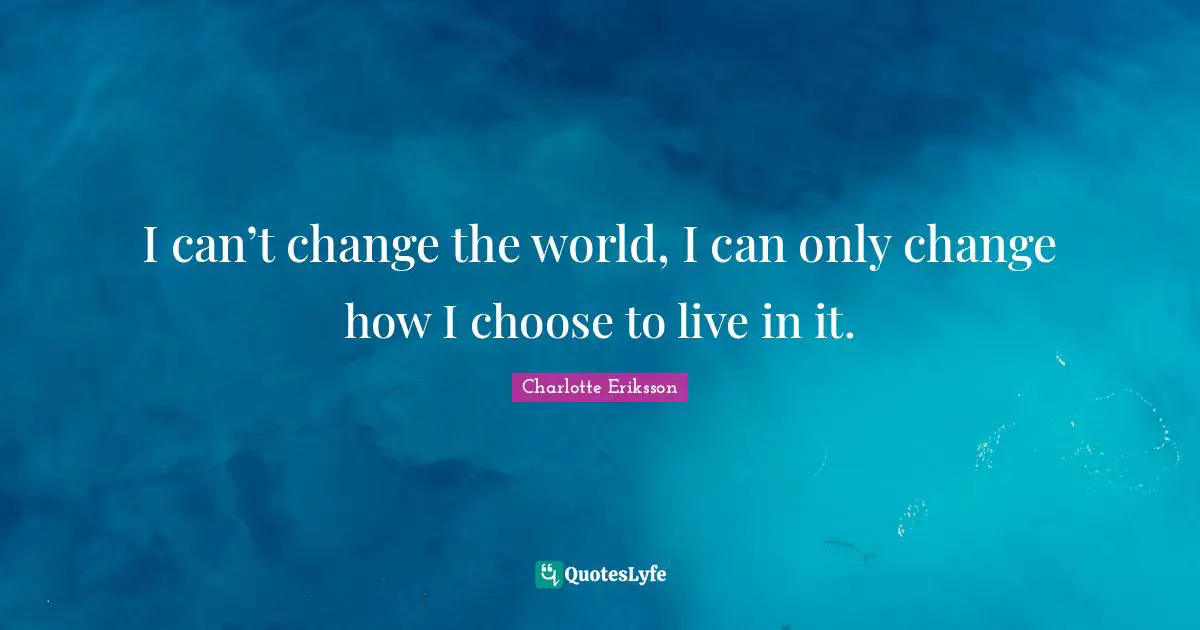 Grow Up Quotes: "I can’t change the world, I can only change how I choose to live in it."
