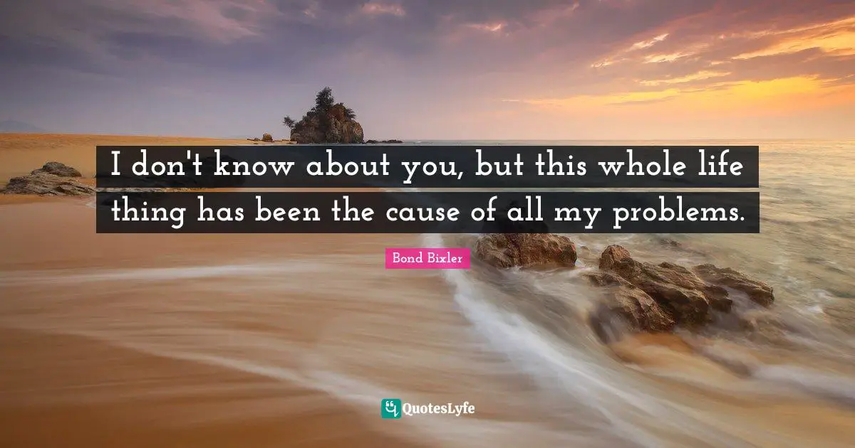 I don't know about you, but this whole life thing has been the cause of all my problems.